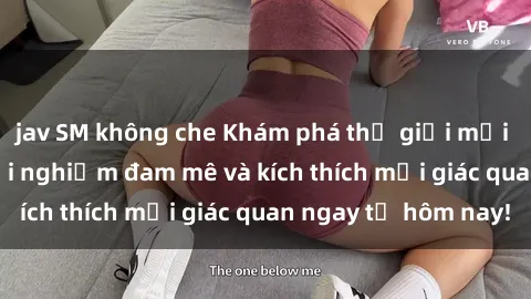 jav SM không che Khám phá thế giới mới của sex online: trải nghiệm đam mê và kích thích mọi giác quan ngay từ hôm nay!