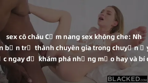 sex cô cháu Cẩm nang sex không che: Những bí quyết khiến bạn trở thành chuyên gia trong chuyện ấy! Đọc ngay để khám phá những mẹo hay và bí quyết tình dục không che.