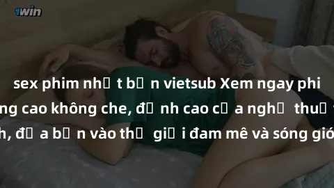 sex phim nhật bản vietsub Xem ngay phim sex HD chất lượng cao không che, đỉnh cao của nghệ thuật làm tình, đưa bạn vào thế giới đam mê và sóng gió của tình yêu không giới hạn.