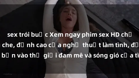 sex trói buộc Xem ngay phim sex HD chất lượng cao không che, đỉnh cao của nghệ thuật làm tình, đưa bạn vào thế giới đam mê và sóng gió của tình yêu không giới hạn.